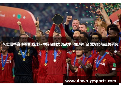 从世俱杯赛事看顶级球队中场控制力的战术价值解析全面对比与趋势研究 从世俱杯赛事看顶级球队中场控制力的战术价值解析全面对比与趋势研究