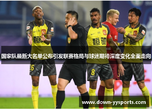 国家队最新大名单公布引发联赛格局与球迷期待深度变化全面走向 国家队最新大名单公布引发联赛格局与球迷期待深度变化全面走向