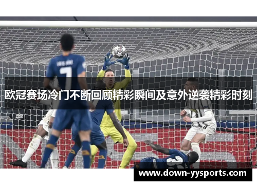 欧冠赛场冷门不断回顾精彩瞬间及意外逆袭精彩时刻 欧冠赛场冷门不断回顾精彩瞬间及意外逆袭精彩时刻