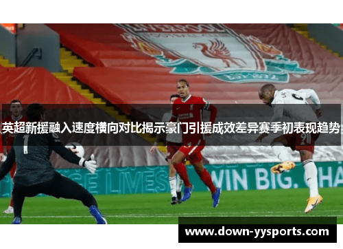 英超新援融入速度横向对比揭示豪门引援成效差异赛季初表现趋势 英超新援融入速度横向对比揭示豪门引援成效差异赛季初表现趋势