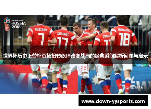 世界杯历史上替补登场扭转乾坤改变战局的经典瞬间解析回顾与启示 世界杯历史上替补登场扭转乾坤改变战局的经典瞬间解析回顾与启示
