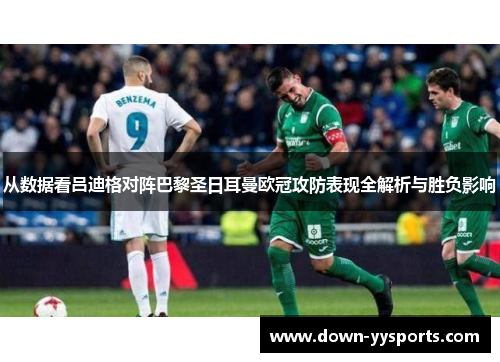从数据看吕迪格对阵巴黎圣日耳曼欧冠攻防表现全解析与胜负影响 从数据看吕迪格对阵巴黎圣日耳曼欧冠攻防表现全解析与胜负影响