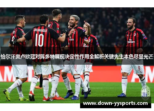 恰尔汗奥卢欧冠对阵多特展现决定性作用全解析关键先生本色尽显光芒 恰尔汗奥卢欧冠对阵多特展现决定性作用全解析关键先生本色尽显光芒