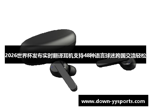 2026世界杯发布实时翻译耳机支持48种语言球迷跨国交流轻松 2026世界杯发布实时翻译耳机支持48种语言球迷跨国交流轻松