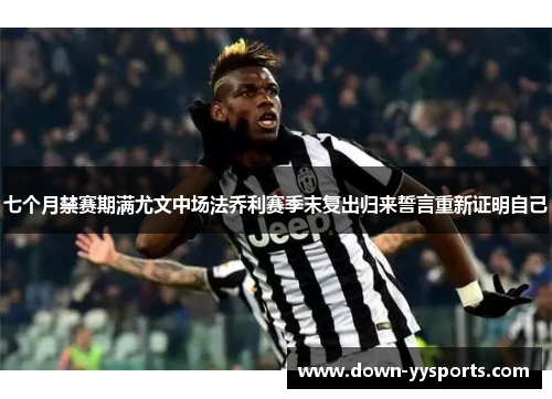 七个月禁赛期满尤文中场法乔利赛季末复出归来誓言重新证明自己 七个月禁赛期满尤文中场法乔利赛季末复出归来誓言重新证明自己