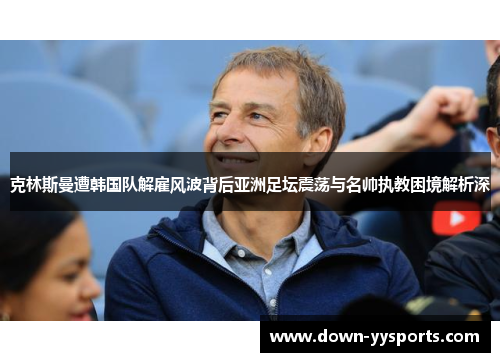 克林斯曼遭韩国队解雇风波背后亚洲足坛震荡与名帅执教困境解析深 克林斯曼遭韩国队解雇风波背后亚洲足坛震荡与名帅执教困境解析深