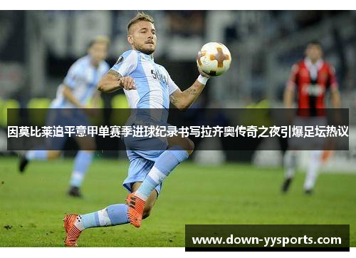 因莫比莱追平意甲单赛季进球纪录书写拉齐奥传奇之夜引爆足坛热议