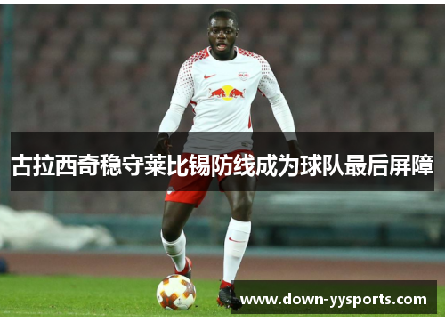 古拉西奇稳守莱比锡防线成为球队最后屏障 古拉西奇稳守莱比锡防线成为球队最后屏障