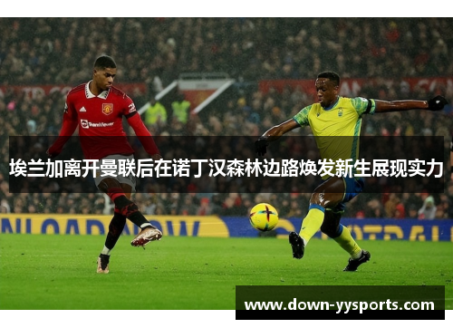 埃兰加离开曼联后在诺丁汉森林边路焕发新生展现实力 埃兰加离开曼联后在诺丁汉森林边路焕发新生展现实力