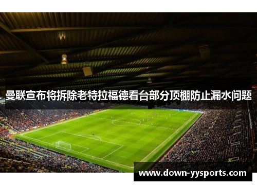 曼联宣布将拆除老特拉福德看台部分顶棚防止漏水问题