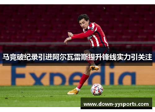 马竞破纪录引进阿尔瓦雷斯提升锋线实力引关注 马竞破纪录引进阿尔瓦雷斯提升锋线实力引关注