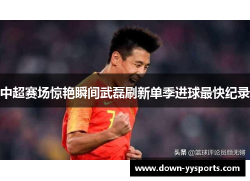 中超赛场惊艳瞬间武磊刷新单季进球最快纪录 中超赛场惊艳瞬间武磊刷新单季进球最快纪录