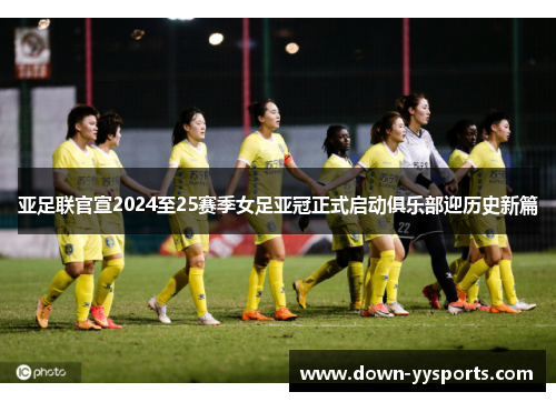 亚足联官宣2024至25赛季女足亚冠正式启动俱乐部迎历史新篇 亚足联官宣2024至25赛季女足亚冠正式启动俱乐部迎历史新篇