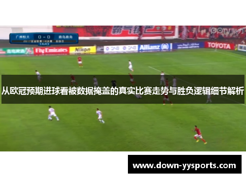 从欧冠预期进球看被数据掩盖的真实比赛走势与胜负逻辑细节解析