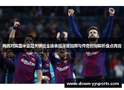 梅西对阵国米亚冠关键战全场表现深度回顾与传奇时刻解析盘点再现 梅西对阵国米亚冠关键战全场表现深度回顾与传奇时刻解析盘点再现