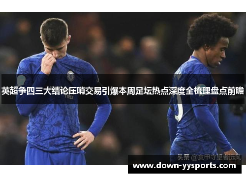 英超争四三大结论压哨交易引爆本周足坛热点深度全梳理盘点前瞻 英超争四三大结论压哨交易引爆本周足坛热点深度全梳理盘点前瞻